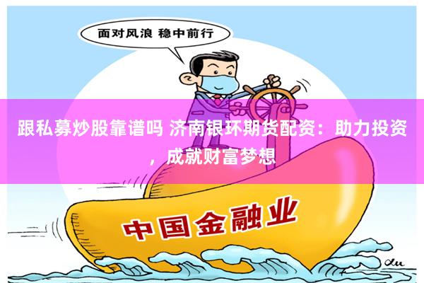 跟私募炒股靠谱吗 济南银环期货配资：助力投资，成就财富梦想