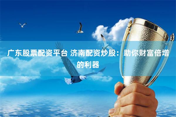 广东股票配资平台 济南配资炒股：助你财富倍增的利器