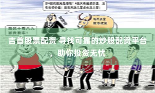 吉首股票配资 寻找可靠的炒股配资平台，助你投资无忧