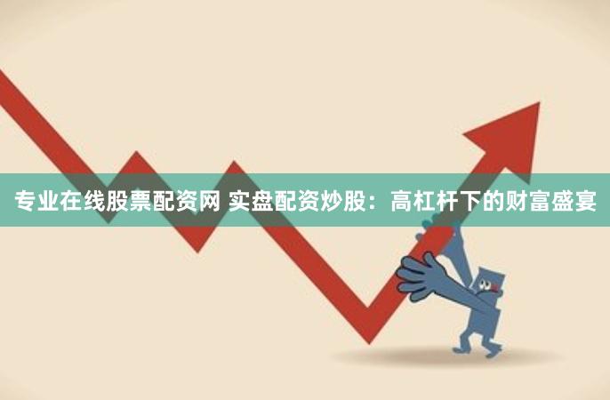 专业在线股票配资网 实盘配资炒股：高杠杆下的财富盛宴