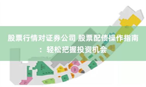 股票行情对证券公司 股票配债操作指南：轻松把握投资机会