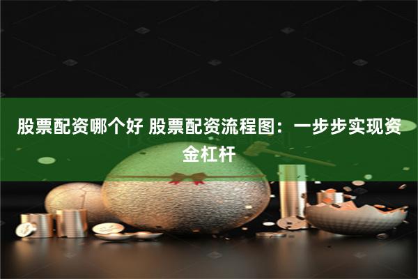 股票配资哪个好 股票配资流程图：一步步实现资金杠杆