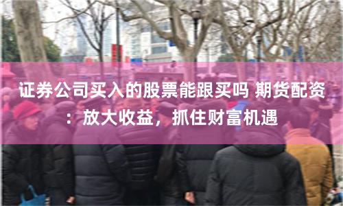 证券公司买入的股票能跟买吗 期货配资：放大收益，抓住财富机遇