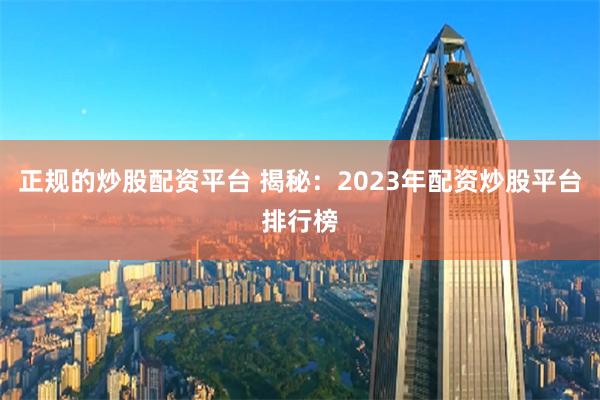 正规的炒股配资平台 揭秘：2023年配资炒股平台排行榜