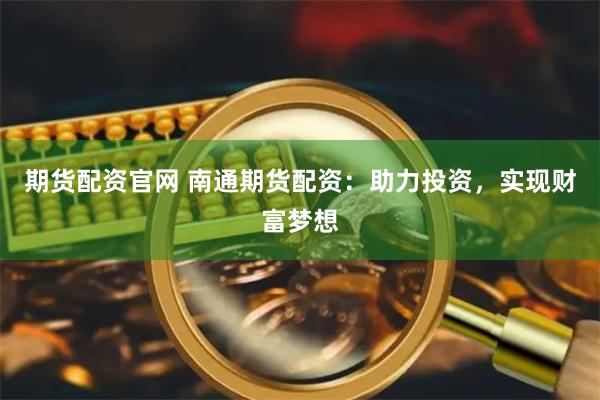 期货配资官网 南通期货配资：助力投资，实现财富梦想