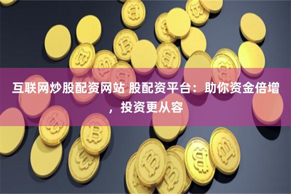 互联网炒股配资网站 股配资平台：助你资金倍增，投资更从容