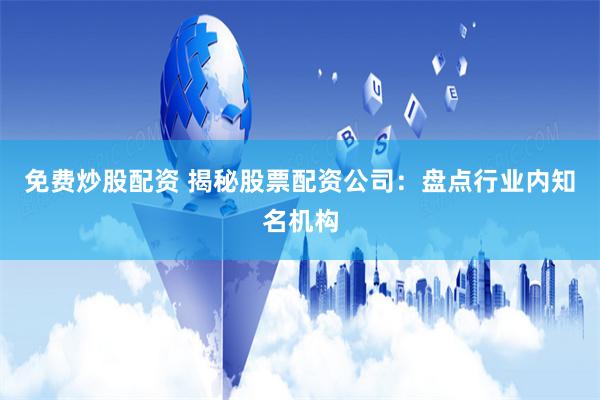 免费炒股配资 揭秘股票配资公司：盘点行业内知名机构