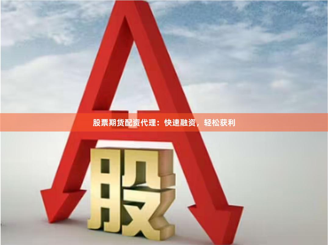 股票期货配资代理：快速融资，轻松获利