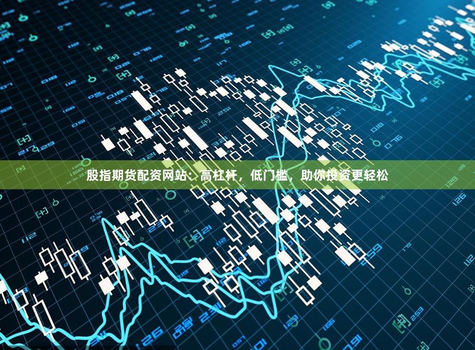 股指期货配资网站：高杠杆，低门槛，助你投资更轻松