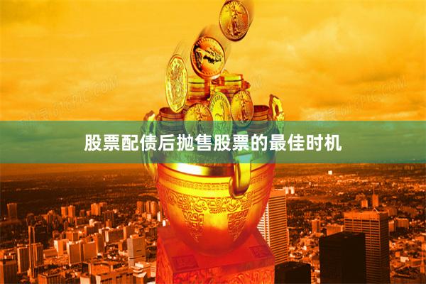 股票配债后抛售股票的最佳时机