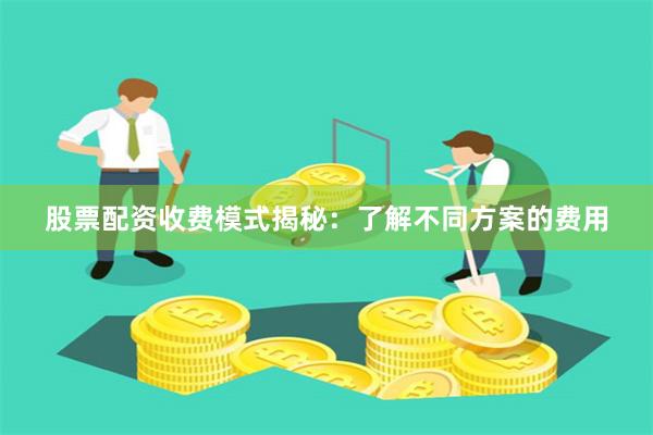 股票配资收费模式揭秘：了解不同方案的费用