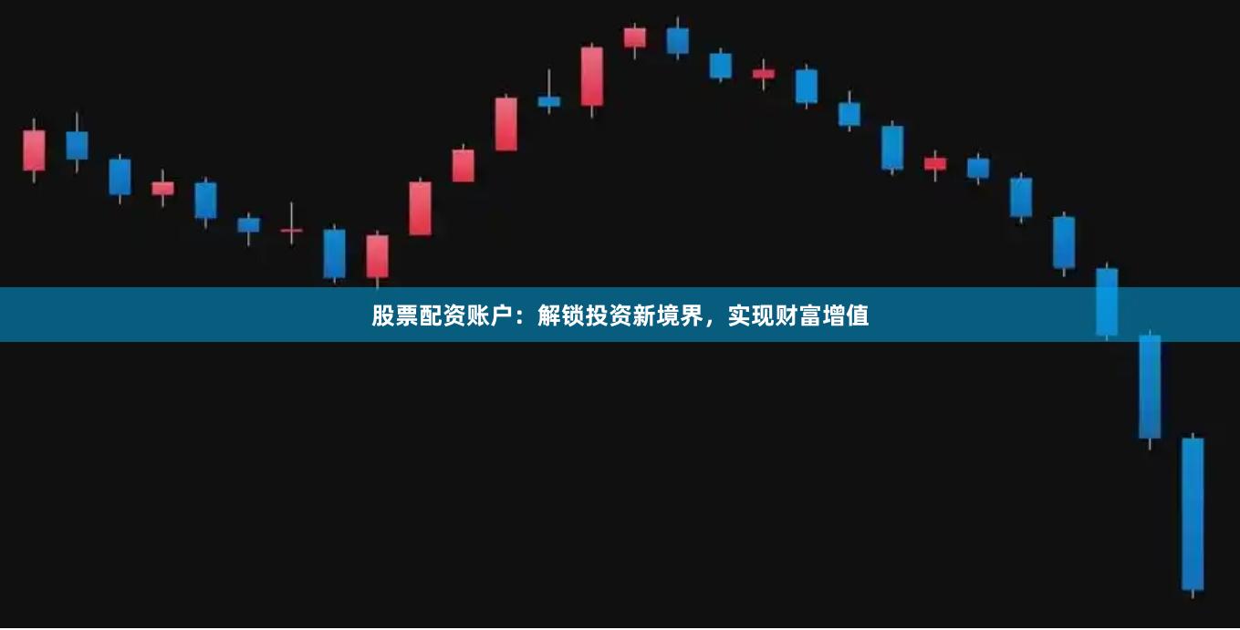 股票配资账户：解锁投资新境界，实现财富增值