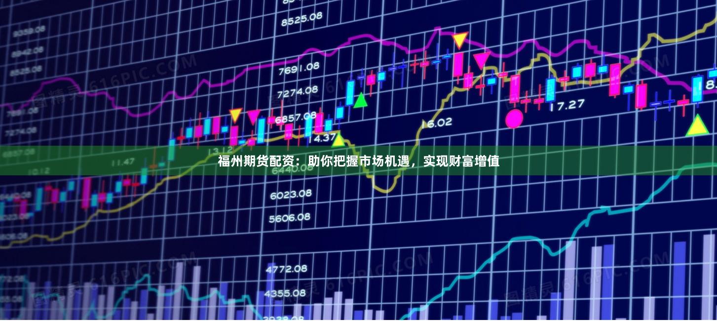 福州期货配资：助你把握市场机遇，实现财富增值