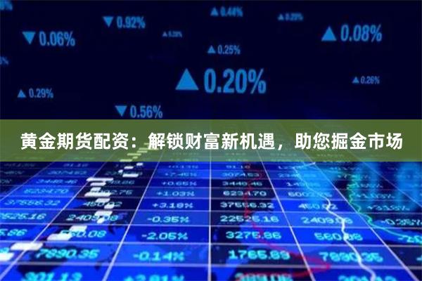 黄金期货配资：解锁财富新机遇，助您掘金市场