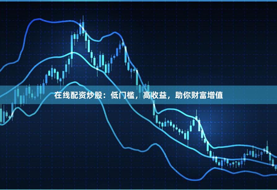 在线配资炒股：低门槛，高收益，助你财富增值