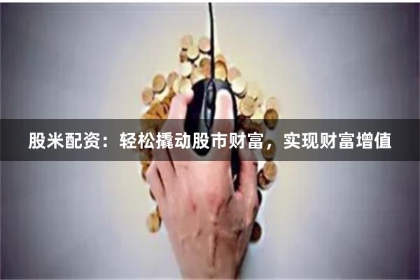 股米配资：轻松撬动股市财富，实现财富增值