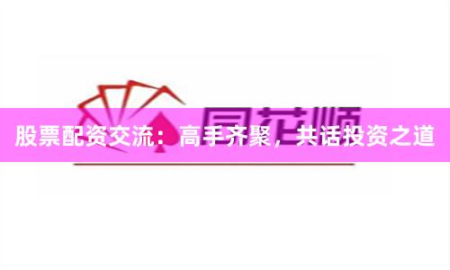 股票配资交流：高手齐聚，共话投资之道