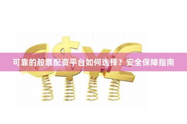 可靠的股票配资平台如何选择？安全保障指南