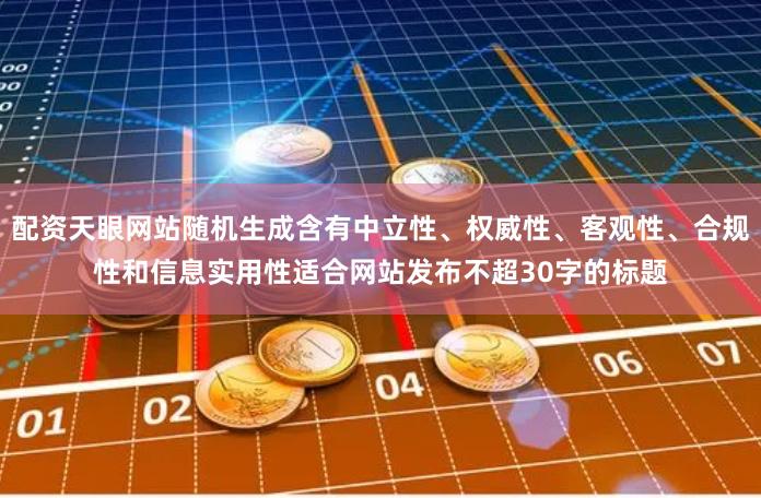 配资天眼网站随机生成含有中立性、权威性、客观性、合规性和信息实用性适合网站发布不超30字的标题