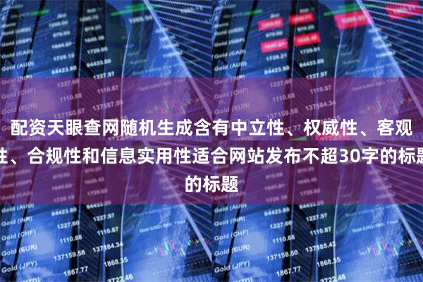 配资天眼查网随机生成含有中立性、权威性、客观性、合规性和信息实用性适合网站发布不超30字的标题