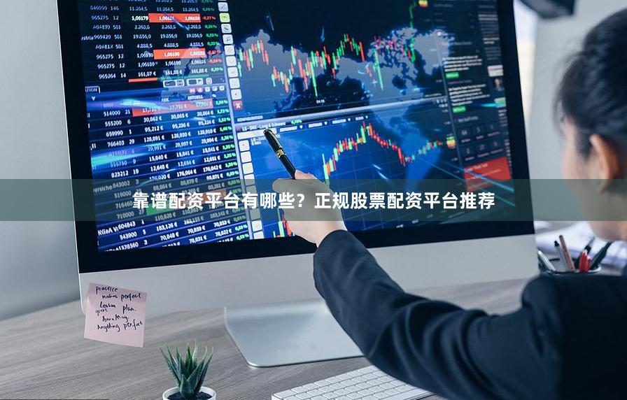 靠谱配资平台有哪些？正规股票配资平台推荐