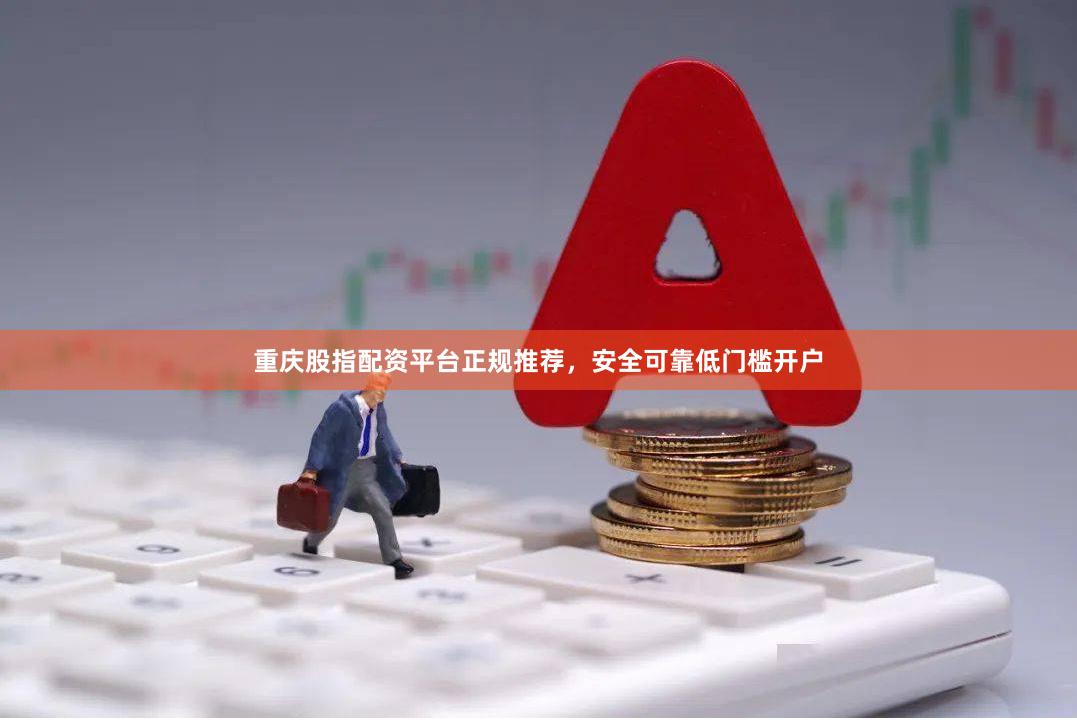 重庆股指配资平台正规推荐，安全可靠低门槛开户
