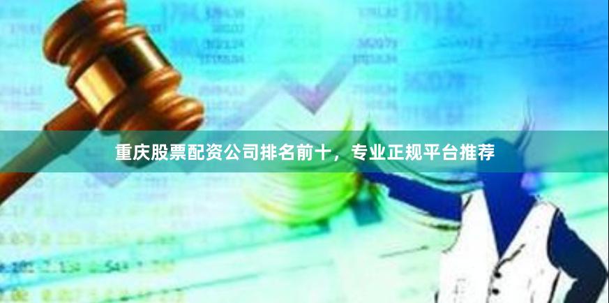 重庆股票配资公司排名前十，专业正规平台推荐