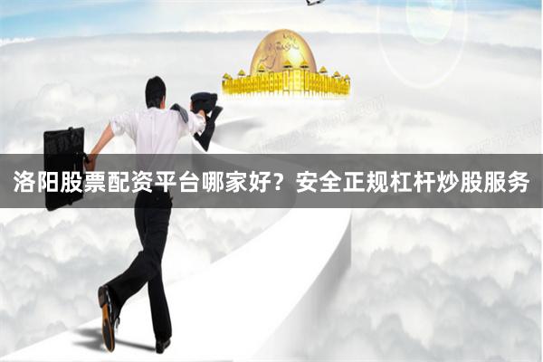 洛阳股票配资平台哪家好？安全正规杠杆炒股服务
