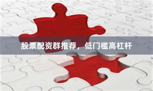 股票配资群推荐，低门槛高杠杆
