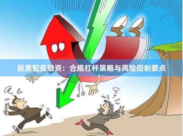 股票配资融资：合规杠杆策略与风险控制要点