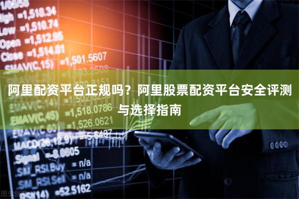 阿里配资平台正规吗？阿里股票配资平台安全评测与选择指南