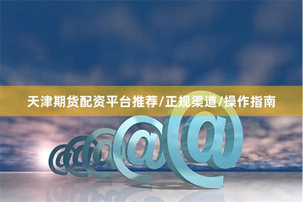 天津期货配资平台推荐/正规渠道/操作指南