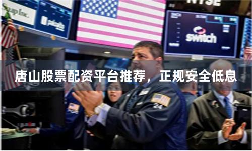 唐山股票配资平台推荐，正规安全低息