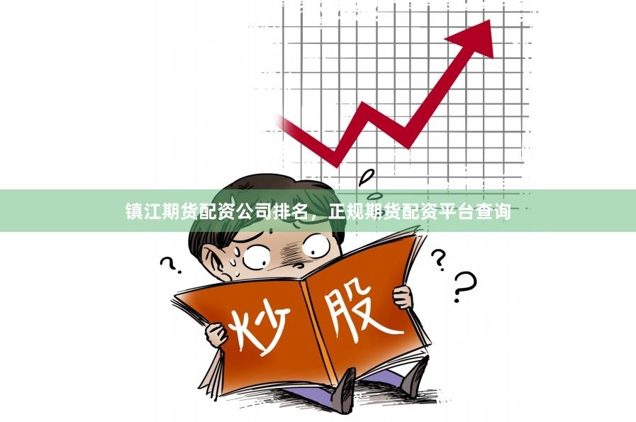 镇江期货配资公司排名，正规期货配资平台查询