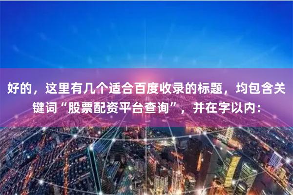 好的，这里有几个适合百度收录的标题，均包含关键词“股票配资平台查询”，并在字以内：