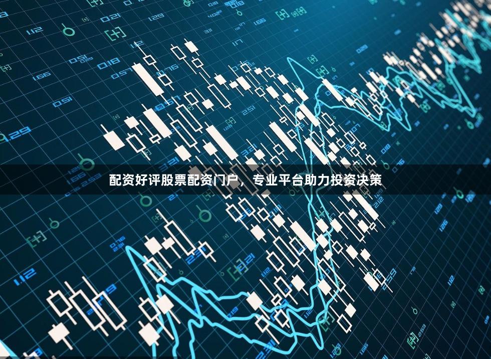 配资好评股票配资门户，专业平台助力投资决策